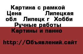 Картина с рамкой › Цена ­ 3 500 - Липецкая обл., Липецк г. Хобби. Ручные работы » Картины и панно   